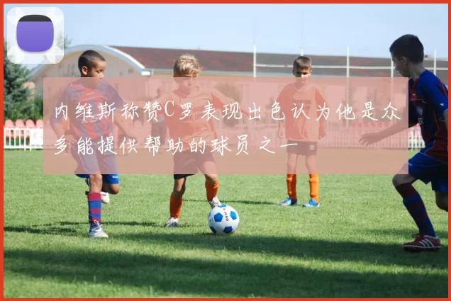 内维斯称赞C罗表现出色认为他是众多能提供帮助的球员之一
