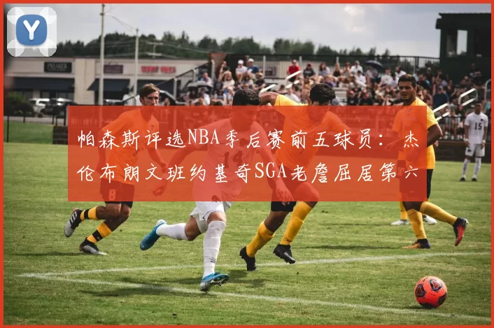 帕森斯评选NBA季后赛前五球员：杰伦布朗文班约基奇SGA老詹屈居第六