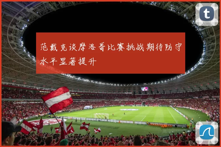 范戴克谈摩洛哥比赛挑战期待防守水平显著提升