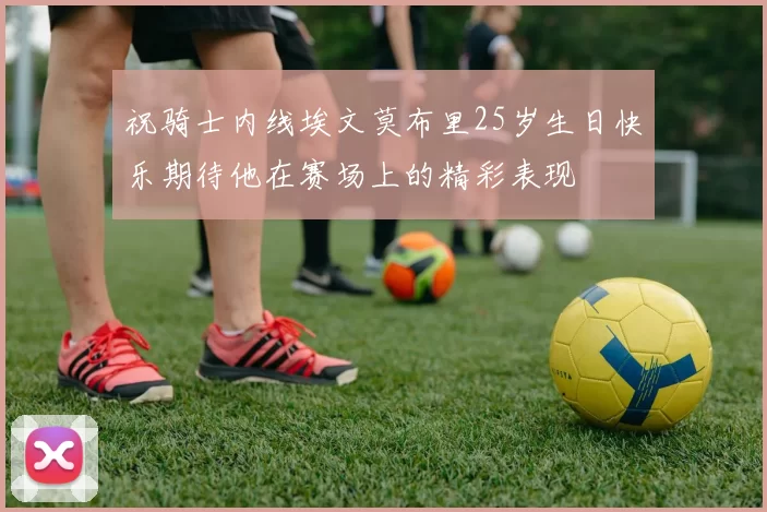 祝骑士内线埃文莫布里25岁生日快乐期待他在赛场上的精彩表现