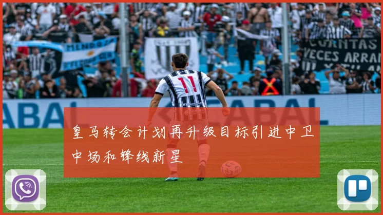 皇马转会计划再升级目标引进中卫中场和锋线新星