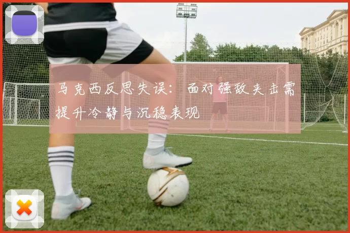 马克西反思失误：面对强敌夹击需提升冷静与沉稳表现