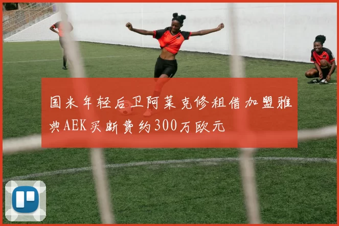 国米年轻后卫阿莱克修租借加盟雅典AEK买断费约300万欧元