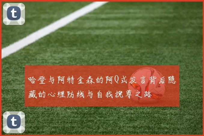 哈登与阿特金森的阿Q式发言背后隐藏的心理防线与自我挽尊之路