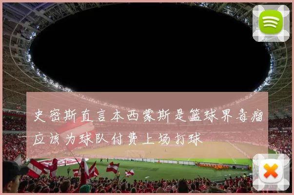 史密斯直言本西蒙斯是篮球界毒瘤应该为球队付费上场打球