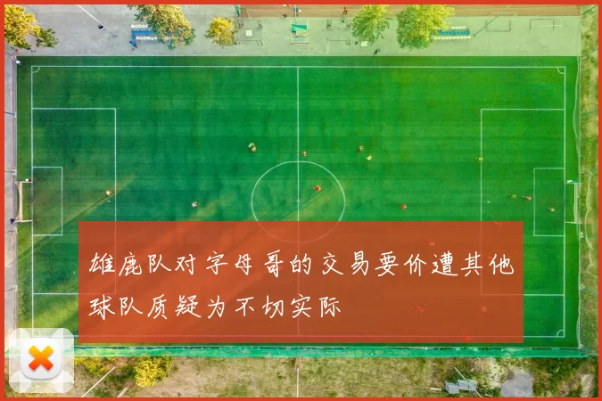 雄鹿队对字母哥的交易要价遭其他球队质疑为不切实际