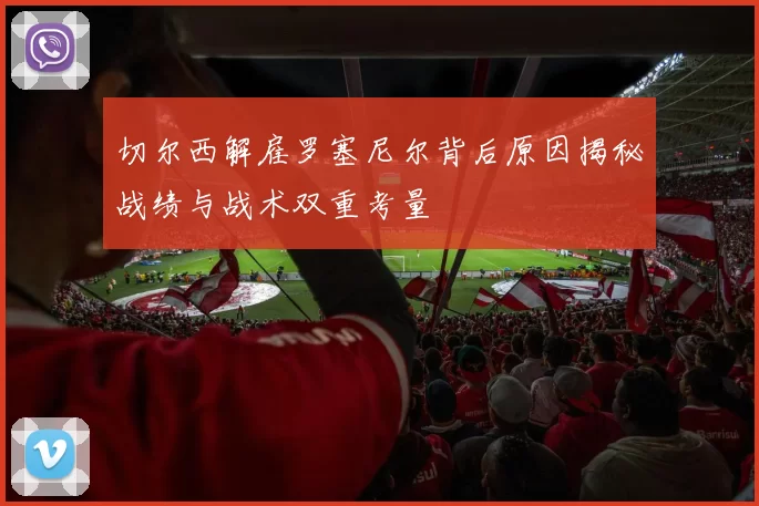 切尔西解雇罗塞尼尔背后原因揭秘战绩与战术双重考量