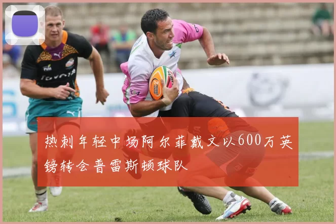 热刺年轻中场阿尔菲戴文以600万英镑转会普雷斯顿球队