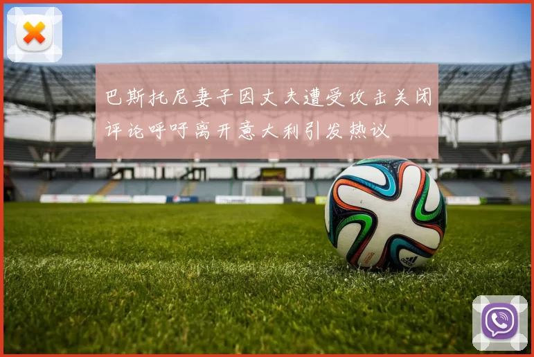 巴斯托尼妻子因丈夫遭受攻击关闭评论呼吁离开意大利引发热议