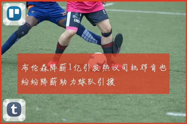 布伦森降薪1亿引发热议司机邓肯也纷纷降薪助力球队引援
