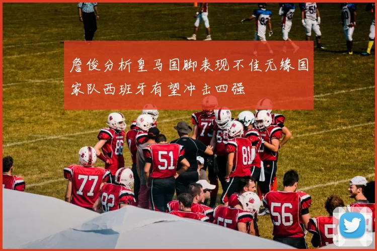 詹俊分析皇马国脚表现不佳无缘国家队西班牙有望冲击四强