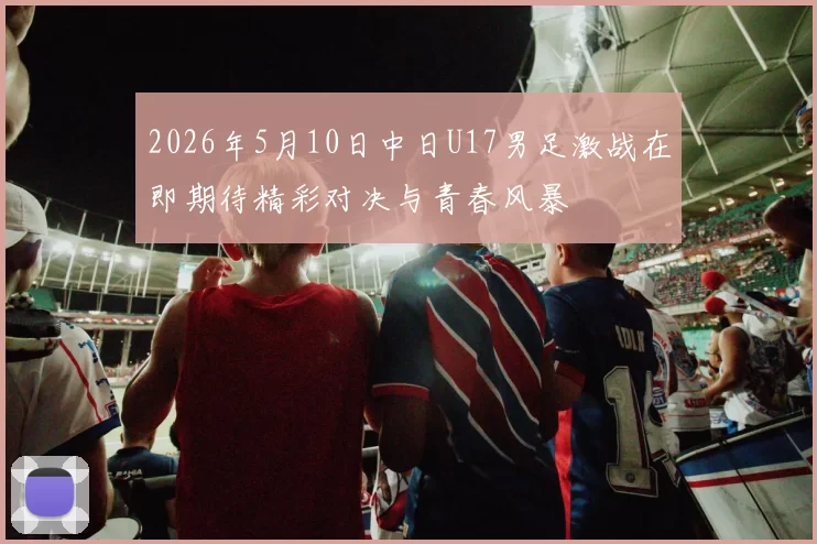 2026年5月10日中日U17男足激战在即期待精彩对决与青春风暴