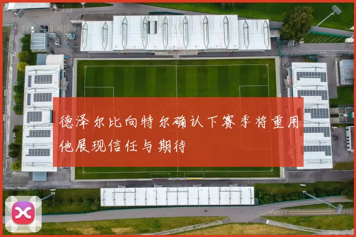 德泽尔比向特尔确认下赛季将重用他展现信任与期待