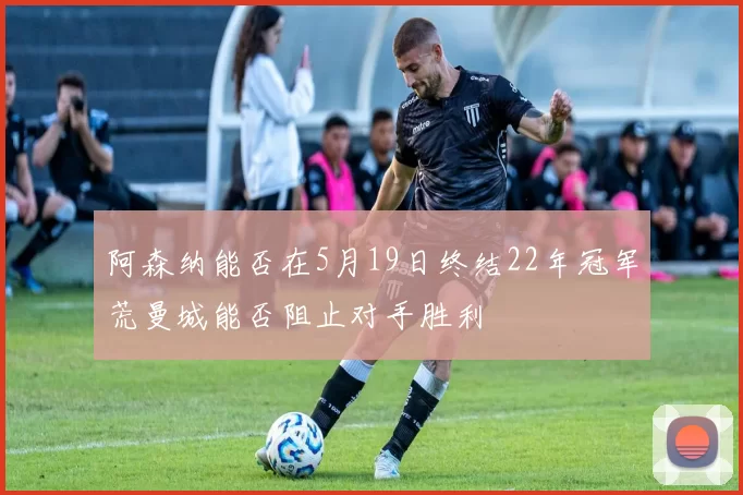 阿森纳能否在5月19日终结22年冠军荒曼城能否阻止对手胜利