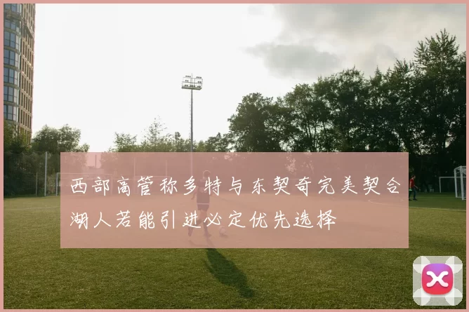 西部高管称多特与东契奇完美契合湖人若能引进必定优先选择