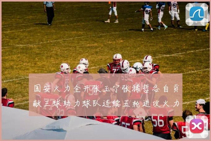 国安火力全开张玉宁张稀哲各自贡献三球助力球队连续五轮进攻火力猛增
