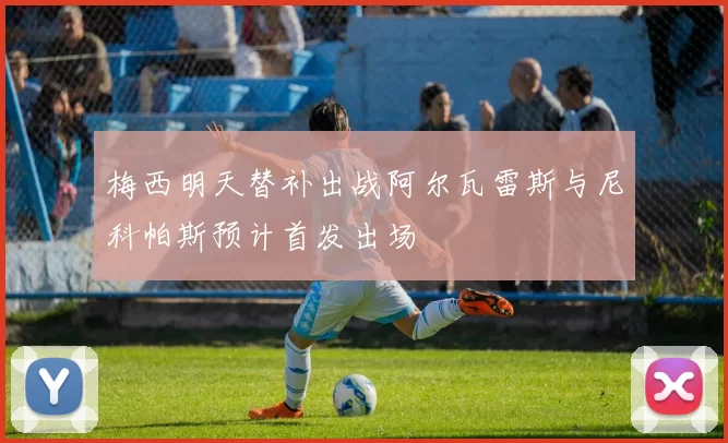梅西明天替补出战阿尔瓦雷斯与尼科帕斯预计首发出场
