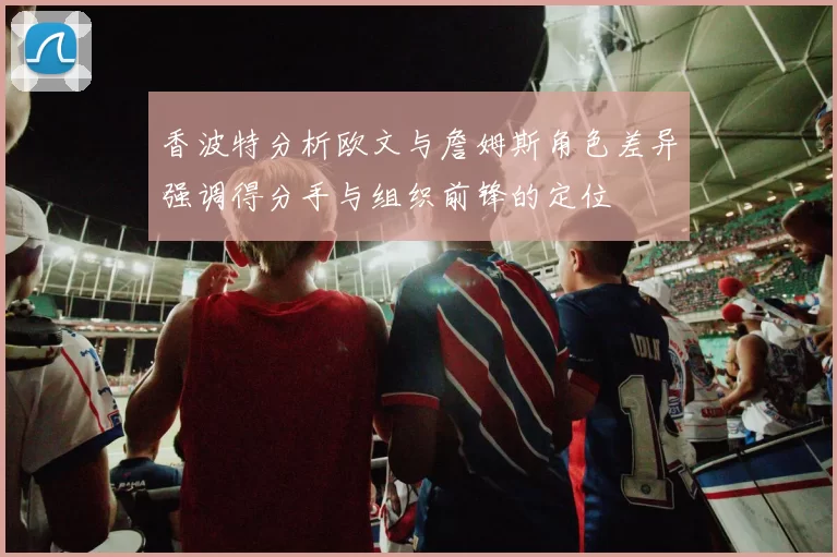 香波特分析欧文与詹姆斯角色差异强调得分手与组织前锋的定位