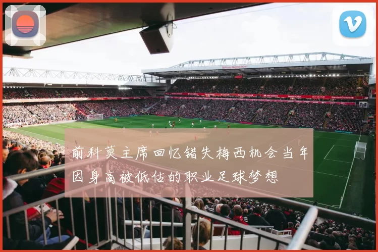 前科莫主席回忆错失梅西机会当年因身高被低估的职业足球梦想