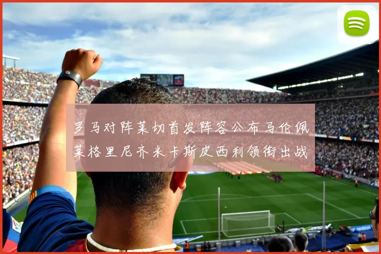 罗马对阵莱切首发阵容公布马伦佩莱格里尼齐米卡斯皮西利领衔出战