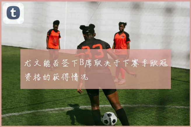 尤文能否签下B席取决于下赛季欧冠资格的获得情况